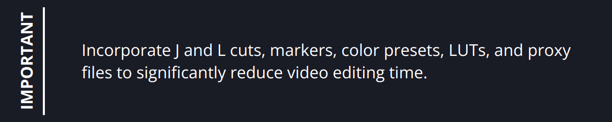 Important - Incorporate J and L cuts, markers, color presets, LUTs, and proxy files to significantly reduce video editing time.